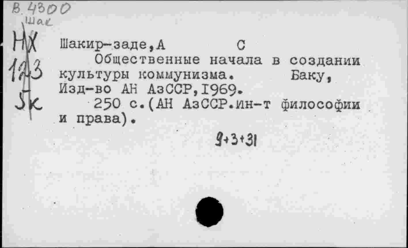 ﻿Шакир-заде,А	О
Общественные начала в создании культуры коммунизма. Баку, Изд-во АН АзССР,1969.
250 с.(АН АзССР.ин-т философии и права)•
я->3*31